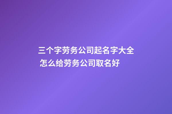 三个字劳务公司起名字大全 怎么给劳务公司取名好-第1张-公司起名-玄机派